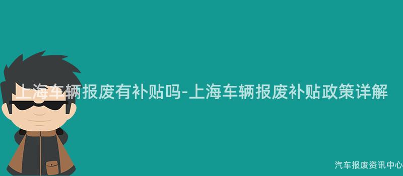 上海车辆报废有补贴吗-上海车辆报废补贴政策详解