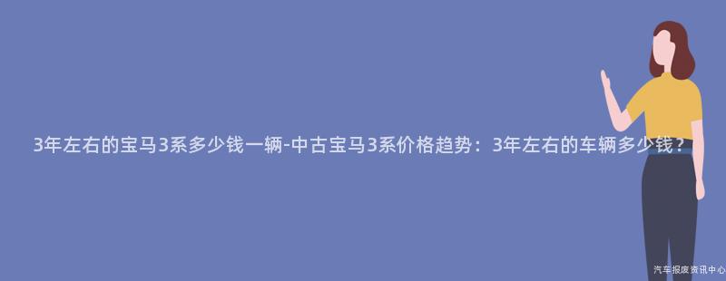 3年左右的宝马3系多少钱一辆-中古宝马3系价格趋势：3年左右的车辆多少钱？