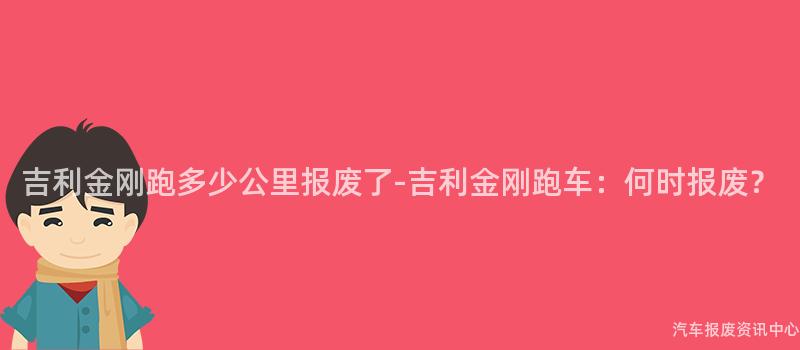 吉利金刚跑多少公里报废了-吉利金刚跑车：何时报废？