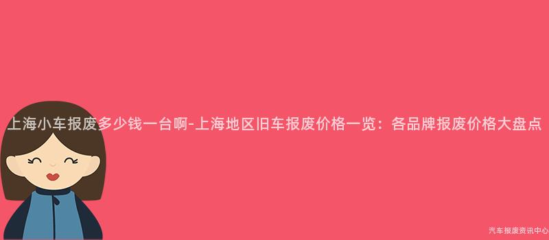 上海小车报废多少钱一台啊-上海地区旧车报废价格一览：各品牌报废价格大盘点