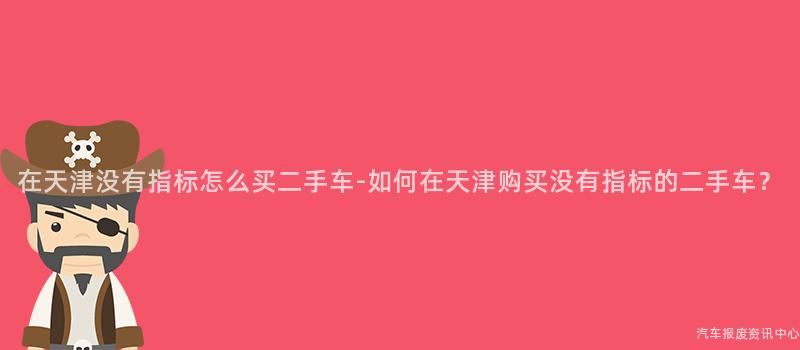 在天津没有指标怎么买二手车-如何在天津购买没有指标的二手车？