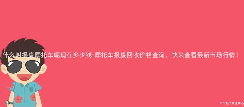 什么叫报废摩托车呢现在多少钱-摩托车报废回收价格查询，快来查看最新市场行情！