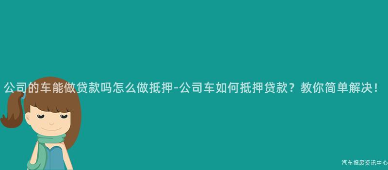 公司的车能做贷款吗怎么做抵押-公司车如何抵押贷款？教你简单解决！