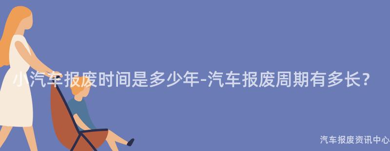 小汽车报废时间是多少年-汽车报废周期有多长？