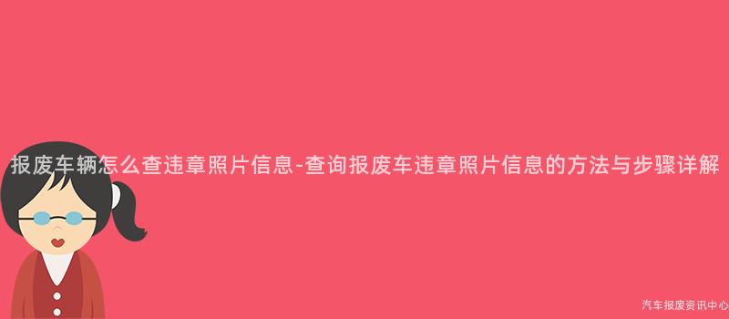 报废车辆怎么查违章照片信息-查询报废车违章照片信息的方法与步骤详解