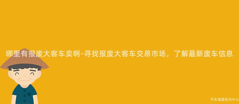 哪里有报废大客车卖啊-寻找报废大客车交易市场，了解最新废车信息