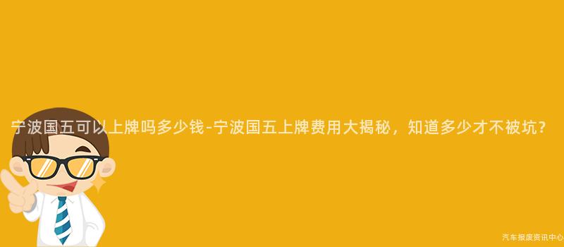 宁波国五可以上牌吗多少钱-宁波国五上牌费用大揭秘，知道多少才不被坑？