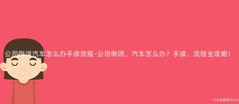 公司倒闭汽车怎么办手续流程-公司倒闭，汽车怎么办？手续、流程全攻略！