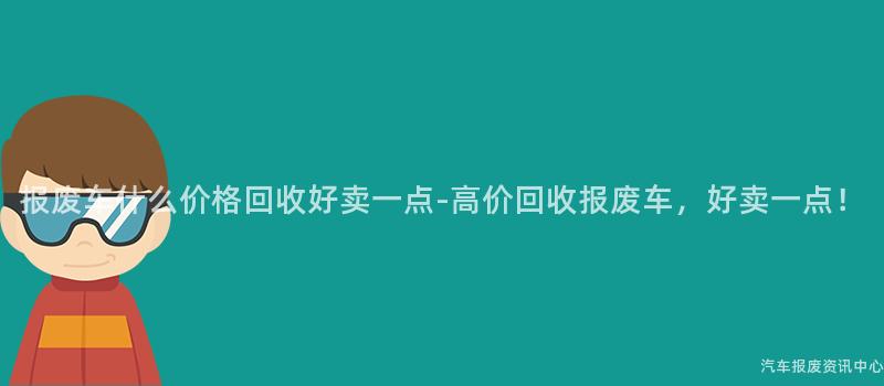 报废车什么价格回收好卖一点-高价回收报废车，好卖一点！