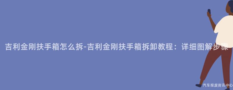 吉利金刚扶手箱怎么拆-吉利金刚扶手箱拆卸教程：详细图解步骤