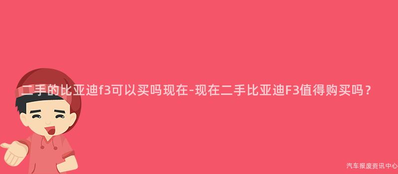 二手的比亚迪f3可以买吗现在-现在二手比亚迪F3值得购买吗？