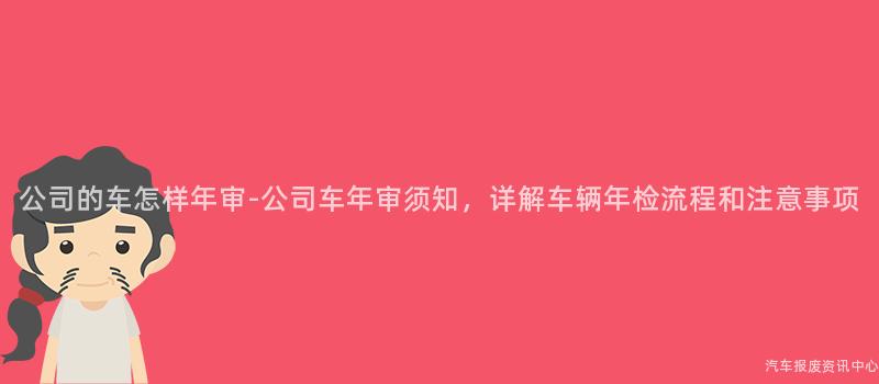 公司的车怎样年审-公司车年审须知，详解车辆年检流程和注意事项