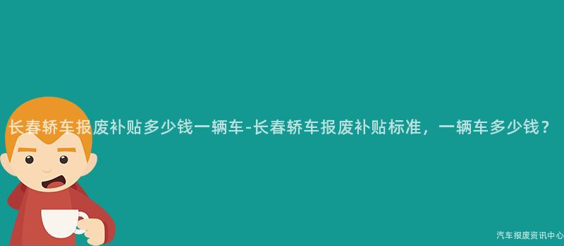 长春轿车报废补贴多少钱一辆车-长春轿车报废补贴标准，一辆车多少钱？