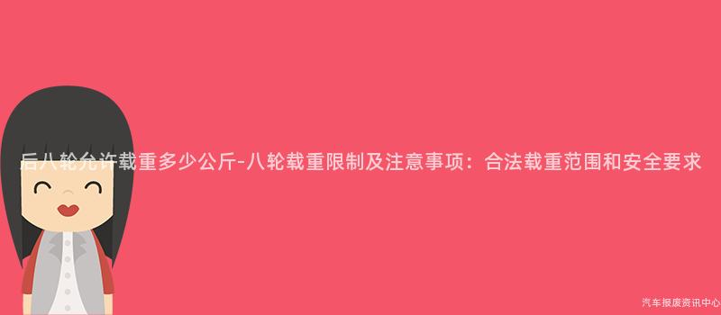 后八轮允许载重多少公斤-八轮载重限制及注意事项：合法载重范围和安全要求