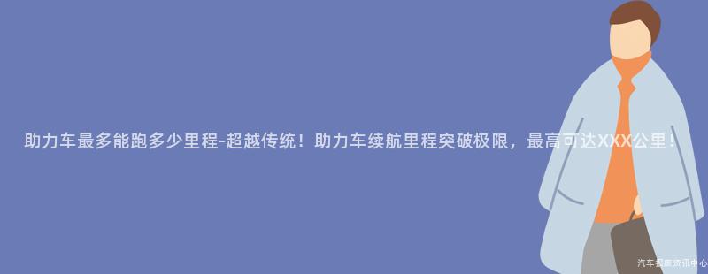 助力车最多能跑多少里程-超越传统！助力车续航里程突破极限，最高可达XXX公里！