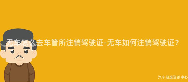 无车怎么去车管所注销驾驶证-无车如何注销驾驶证？