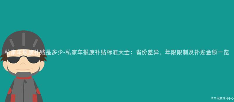 私家车报废补贴是多少-私家车报废补贴标准大全：省份差异、年限限制及补贴金额一览