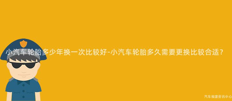 小汽车轮胎多少年换一次比较好-小汽车轮胎多久需要更换比较合适？