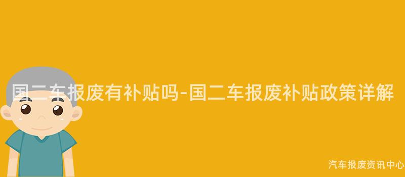 国二车报废有补贴吗-国二车报废补贴政策详解