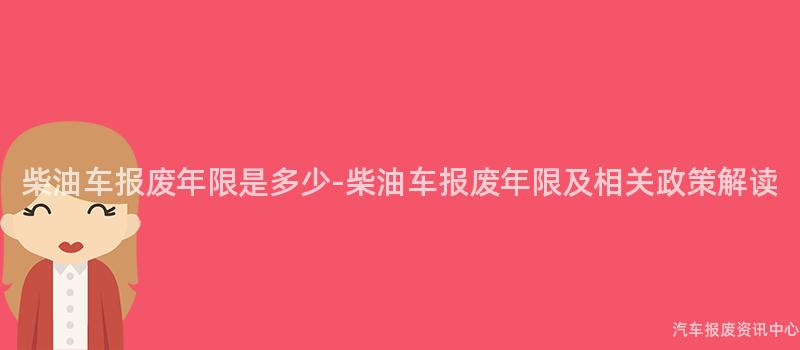 柴油车报废年限是多少-柴油车报废年限及相关政策解读