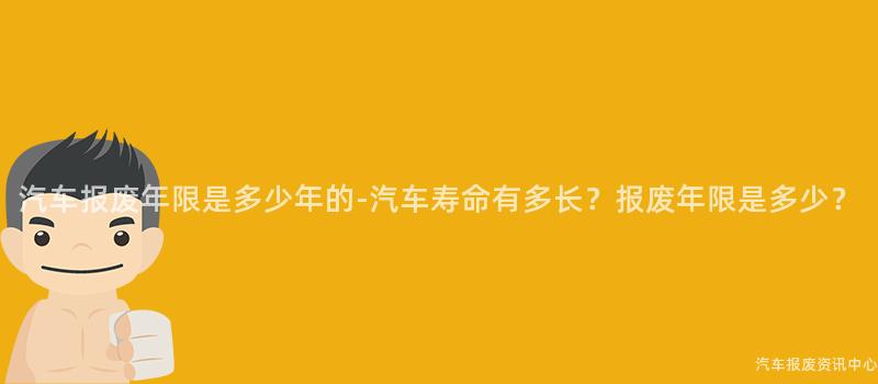 汽车报废年限是多少年的-汽车寿命有多长？报废年限是多少？