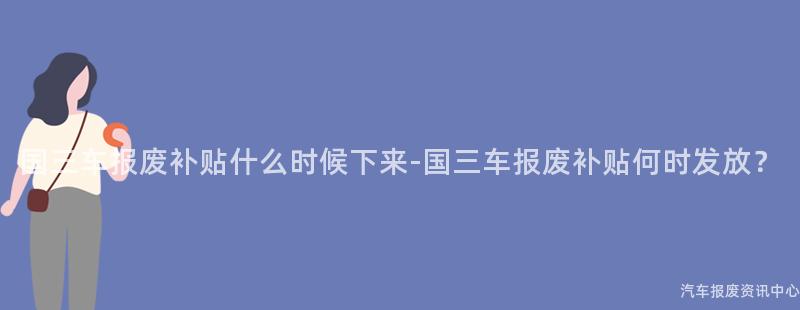国三车报废补贴什么时候下来-国三车报废补贴何时发放？