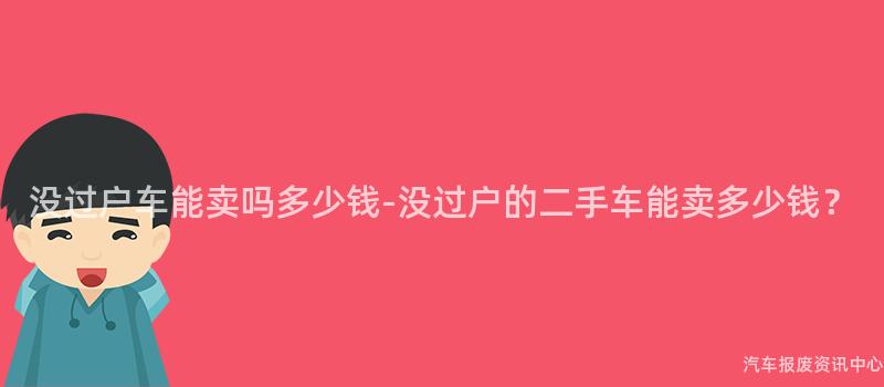 没过户车能卖吗多少钱-没过户的二手车能卖多少钱？