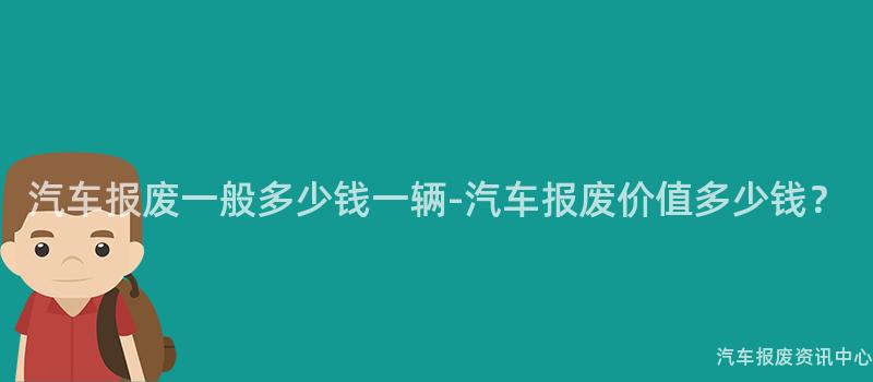 汽车报废一般多少钱一辆-汽车报废价值多少钱？