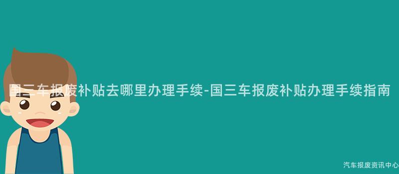 国三车报废补贴去哪里办理手续-国三车报废补贴办理手续指南
