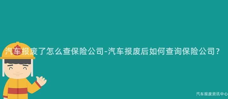 汽车报废了怎么查保险公司-汽车报废后如何查询保险公司？
