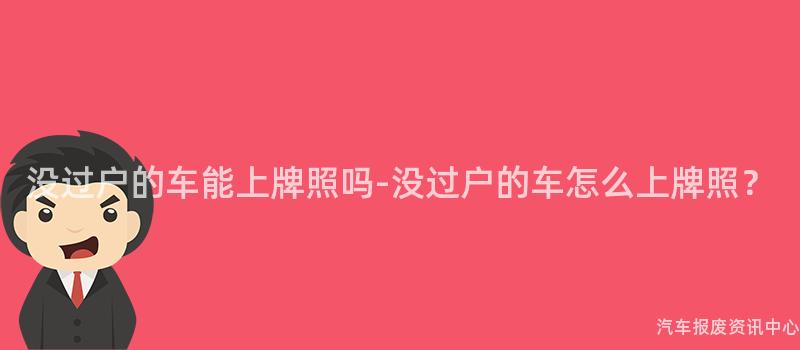 没过户的车能上牌照吗-没过户的车怎么上牌照？