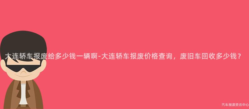 大连轿车报废给多少钱一辆啊-大连轿车报废价格查询，废旧车回收多少钱？