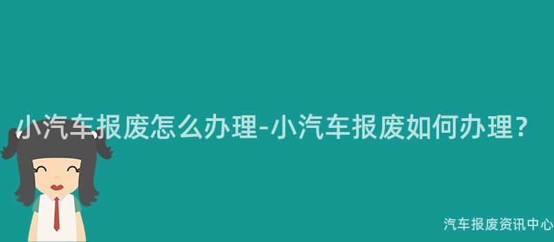 小汽车报废怎么办理-小汽车报废如何办理？
