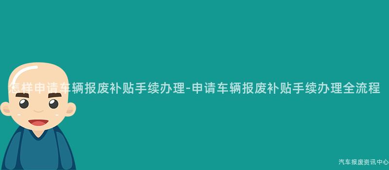 怎样申请车辆报废补贴手续办理-申请车辆报废补贴手续办理全流程