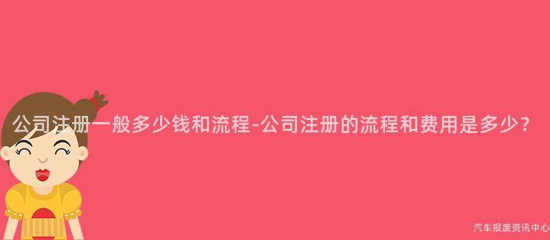 公司注册一般多少钱和流程-公司注册的流程和费用是多少？