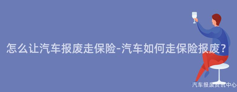 怎么让汽车报废走保险-汽车如何走保险报废？