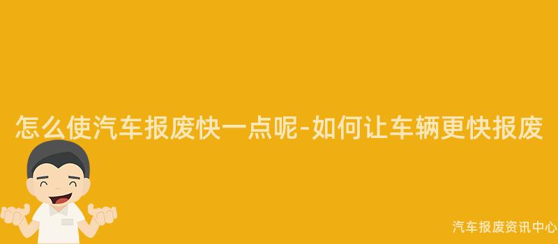 怎么使汽车报废快一点呢-如何让车辆更快报废