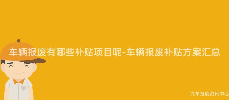车辆报废有哪些补贴项目呢-车辆报废补贴方案汇总