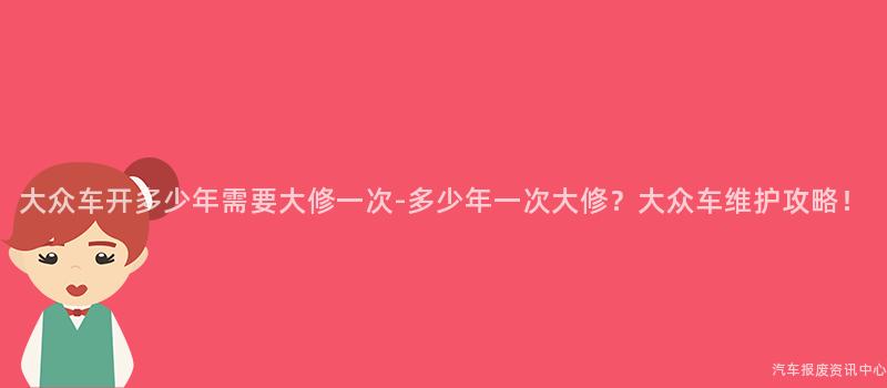 大众车开多少年需要大修一次-多少年一次大修？大众车维护攻略！