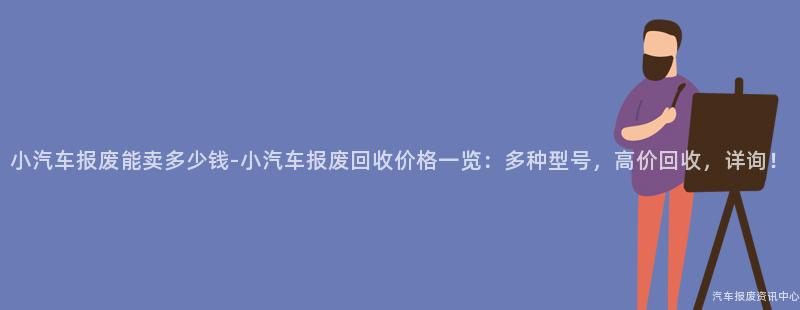 小汽车报废能卖多少钱-小汽车报废回收价格一览：多种型号，高价回收，详询！