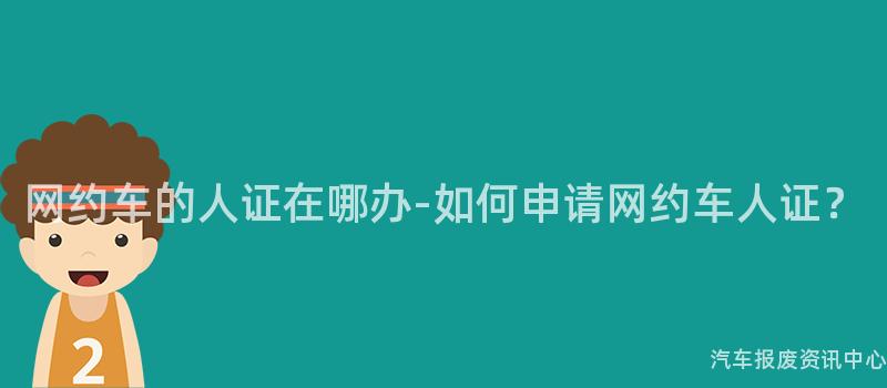 网约车的人证在哪办-如何申请网约车人证？