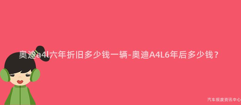 奥迪a4l六年折旧多少钱一辆-奥迪A4L6年后多少钱？