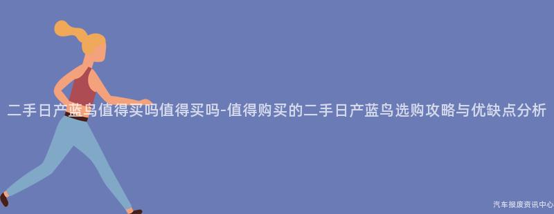 二手日产蓝鸟值得买吗值得买吗-值得购买的二手日产蓝鸟选购攻略与优缺点分析
