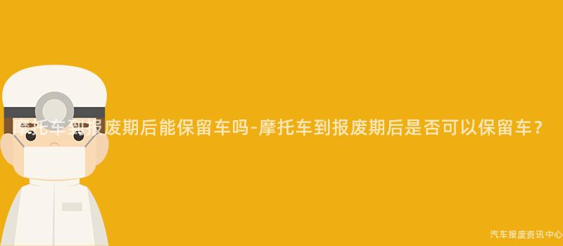 摩托车到报废期后能保留车吗-摩托车到报废期后是否可以保留车？