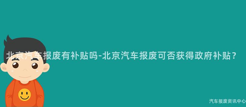 北京汽车报废有补贴吗-北京汽车报废可否获得政府补贴？
