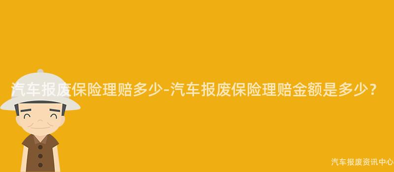 汽车报废保险理赔多少-汽车报废保险理赔金额是多少？