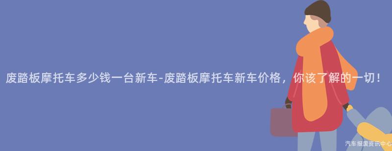 废踏板摩托车多少钱一台新车-废踏板摩托车新车价格，你该了解的一切！