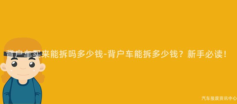 背户车买来能拆吗多少钱-背户车能拆多少钱？新手必读！