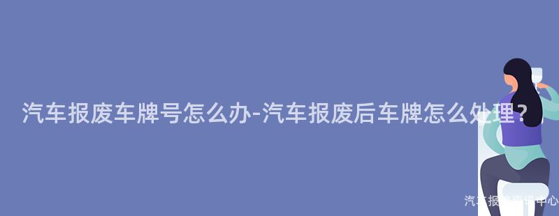汽车报废车牌号怎么办-汽车报废后车牌怎么处理？