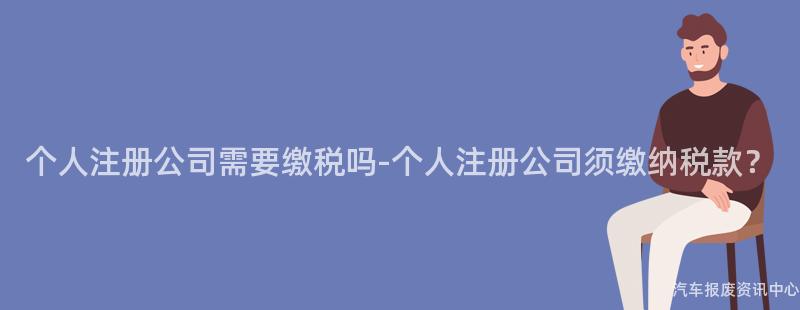 个人注册公司需要缴税吗-个人注册公司须缴纳税款？
